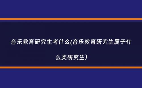 音乐教育研究生考什么(音乐教育研究生属于什么类研究生）