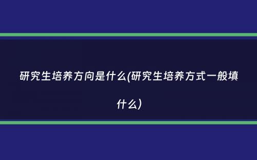 研究生培养方向是什么(研究生培养方式一般填什么）