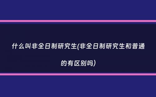 什么叫非全日制研究生(非全日制研究生和普通的有区别吗）