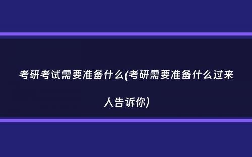 考研考试需要准备什么(考研需要准备什么过来人告诉你）