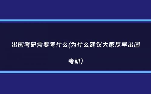 出国考研需要考什么(为什么建议大家尽早出国考研）