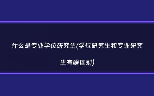 什么是专业学位研究生(学位研究生和专业研究生有啥区别）