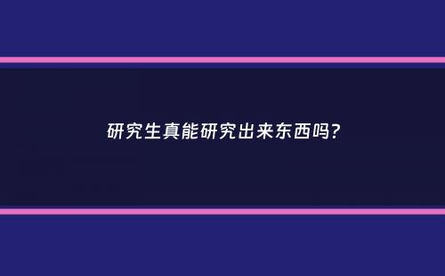 研究生真能研究出来东西吗？