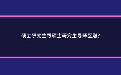 硕士研究生跟硕士研究生导师区别？