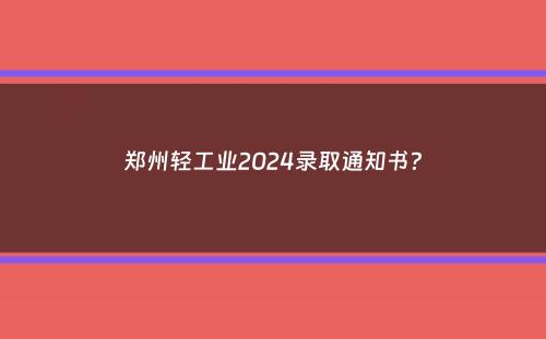 郑州轻工业2024录取通知书？