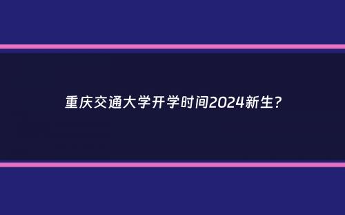 重庆交通大学开学时间2024新生？