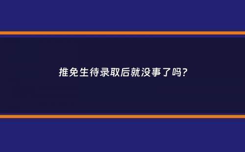 推免生待录取后就没事了吗？