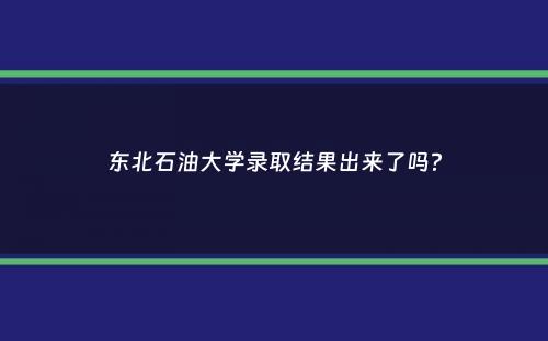 东北石油大学录取结果出来了吗？