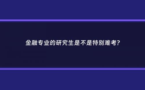 金融专业的研究生是不是特别难考？