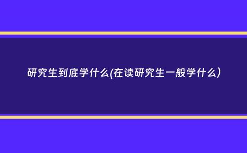 研究生到底学什么(在读研究生一般学什么）