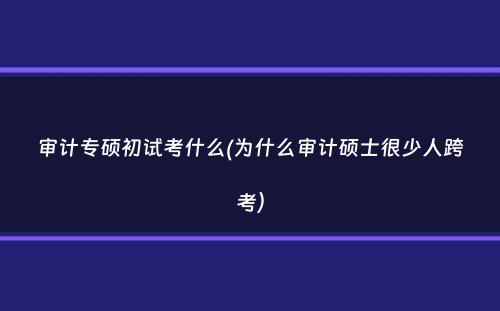 审计专硕初试考什么(为什么审计硕士很少人跨考）