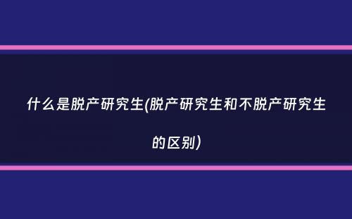 什么是脱产研究生(脱产研究生和不脱产研究生的区别）