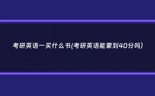 考研英语一买什么书(考研英语能蒙到40分吗）