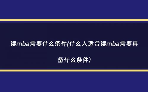 读mba需要什么条件(什么人适合读mba需要具备什么条件）