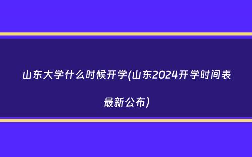 山东大学什么时候开学(山东2024开学时间表最新公布）