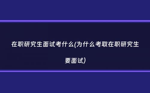 在职研究生面试考什么(为什么考取在职研究生要面试）