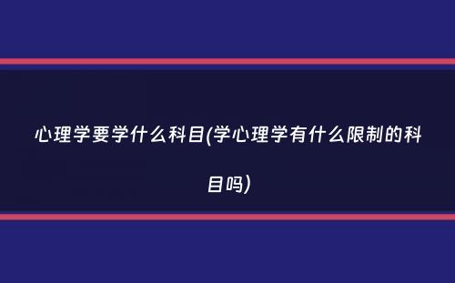 心理学要学什么科目(学心理学有什么限制的科目吗）