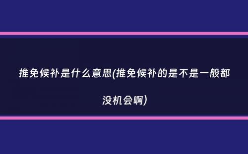 推免候补是什么意思(推免候补的是不是一般都没机会啊）