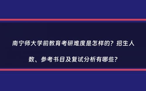 南宁师大学前教育考研难度是怎样的？招生人数、参考书目及复试分析有哪些？