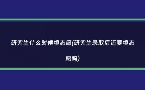 研究生什么时候填志愿(研究生录取后还要填志愿吗）