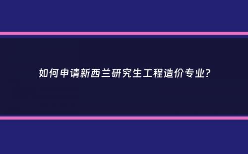 如何申请新西兰研究生工程造价专业？