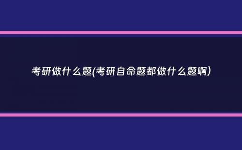 考研做什么题(考研自命题都做什么题啊）