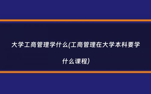 大学工商管理学什么(工商管理在大学本科要学什么课程）