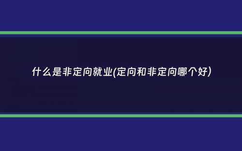 什么是非定向就业(定向和非定向哪个好）