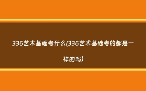 336艺术基础考什么(336艺术基础考的都是一样的吗）