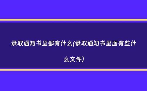 录取通知书里都有什么(录取通知书里面有些什么文件）