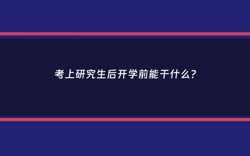 考上研究生后开学前能干什么？