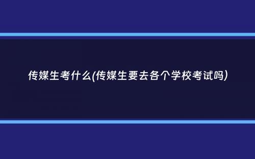 传媒生考什么(传媒生要去各个学校考试吗）