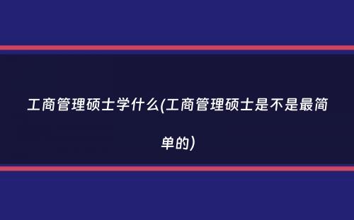 工商管理硕士学什么(工商管理硕士是不是最简单的）