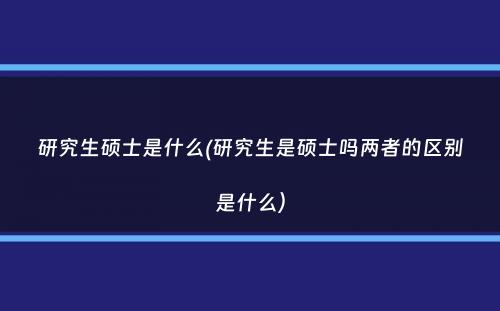 研究生硕士是什么(研究生是硕士吗两者的区别是什么）