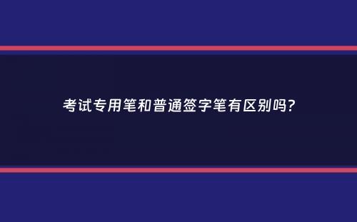 考试专用笔和普通签字笔有区别吗？