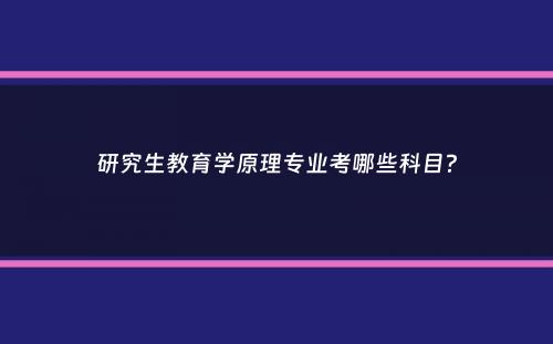 研究生教育学原理专业考哪些科目？