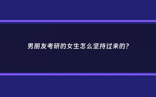 男朋友考研的女生怎么坚持过来的？