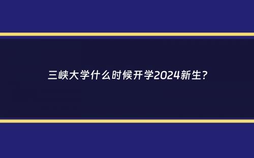 三峡大学什么时候开学2024新生？