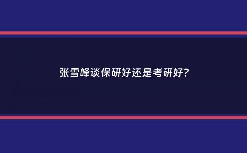 张雪峰谈保研好还是考研好？