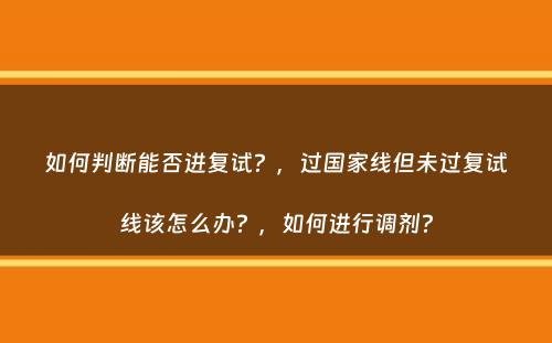 如何判断能否进复试？，过国家线但未过复试线该怎么办？，如何进行调剂？