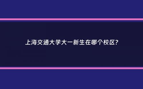 上海交通大学大一新生在哪个校区？