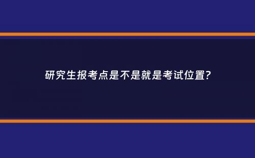 研究生报考点是不是就是考试位置？