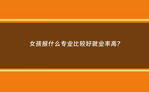 女孩报什么专业比较好就业率高？