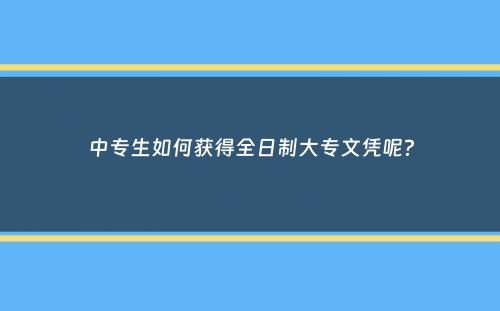 中专生如何获得全日制大专文凭呢？