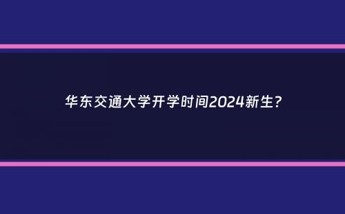 华东交通大学开学时间2024新生？