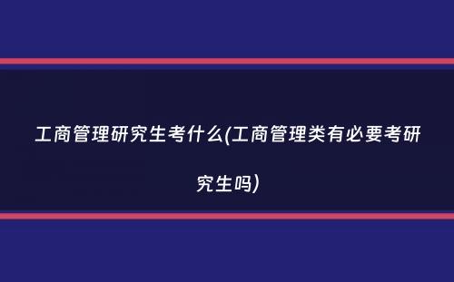 工商管理研究生考什么(工商管理类有必要考研究生吗）