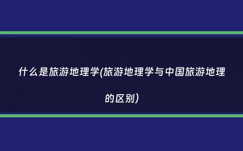 什么是旅游地理学(旅游地理学与中国旅游地理的区别）