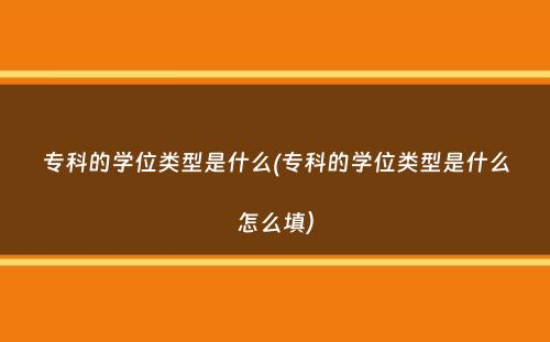 专科的学位类型是什么(专科的学位类型是什么怎么填）