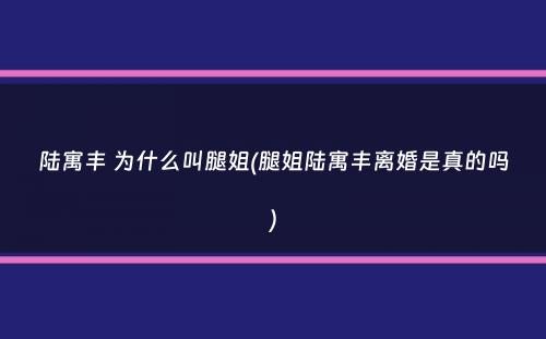 陆寓丰 为什么叫腿姐(腿姐陆寓丰离婚是真的吗）