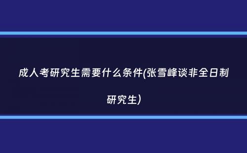 成人考研究生需要什么条件(张雪峰谈非全日制研究生）